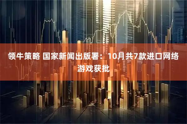 领牛策略 国家新闻出版署：10月共7款进口网络游戏获批