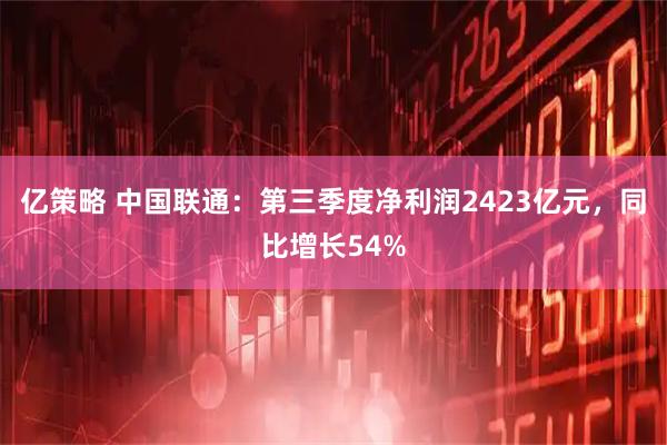 亿策略 中国联通：第三季度净利润2423亿元，同比增长54%