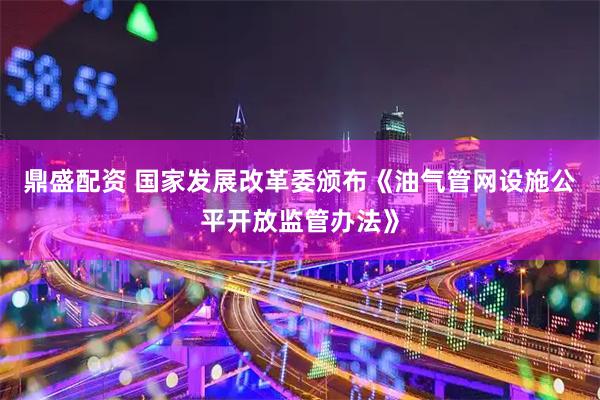 鼎盛配资 国家发展改革委颁布《油气管网设施公平开放监管办法》