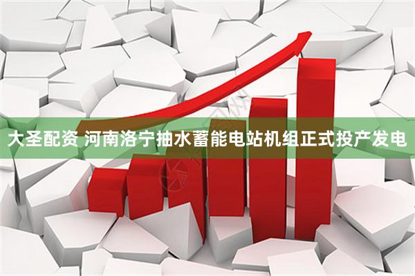大圣配资 河南洛宁抽水蓄能电站机组正式投产发电