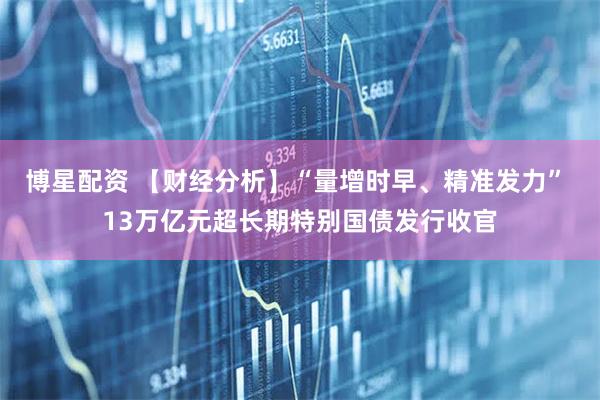 博星配资 【财经分析】“量增时早、精准发力” 13万亿元超长期特别国债发行收官