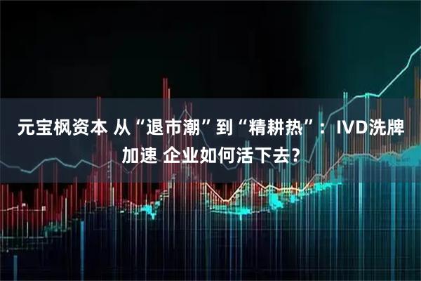 元宝枫资本 从“退市潮”到“精耕热”：IVD洗牌加速 企业如何活下去？