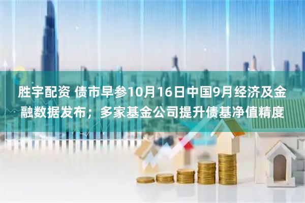 胜宇配资 债市早参10月16日中国9月经济及金融数据发布；多家基金公司提升债基净值精度