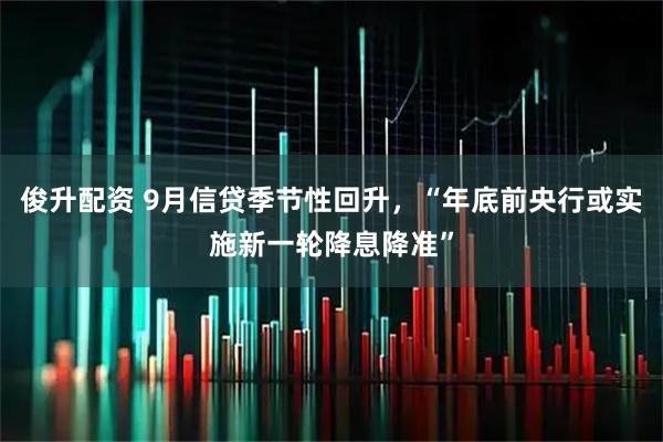 俊升配资 9月信贷季节性回升，“年底前央行或实施新一轮降息降准”