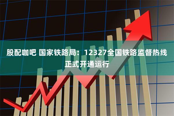 股配咖吧 国家铁路局：12327全国铁路监督热线正式开通运行