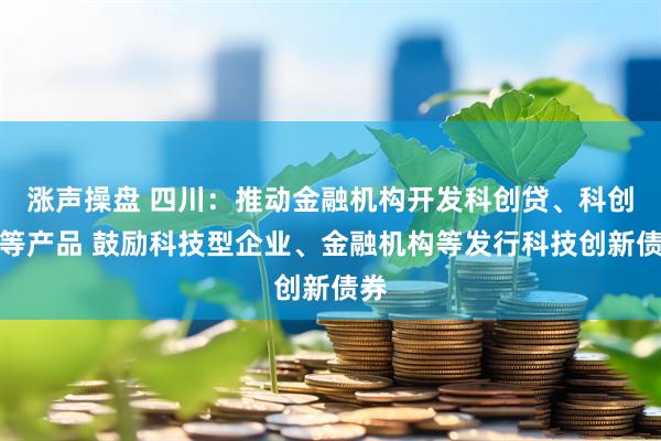 涨声操盘 四川：推动金融机构开发科创贷、科创保等产品 鼓励科技型企业、金融机构等发行科技创新债券