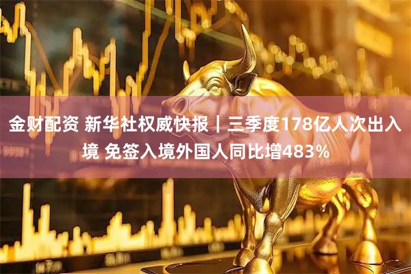 金财配资 新华社权威快报｜三季度178亿人次出入境 免签入境外国人同比增483%