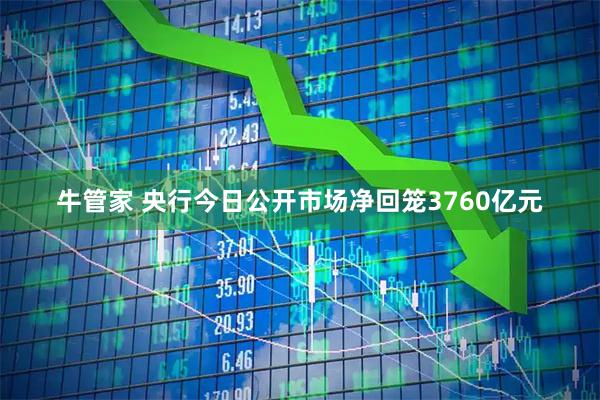 牛管家 央行今日公开市场净回笼3760亿元