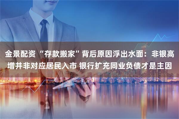 金景配资 “存款搬家”背后原因浮出水面:非银高增并非对应居民入市 银行扩充同业负债才是主因