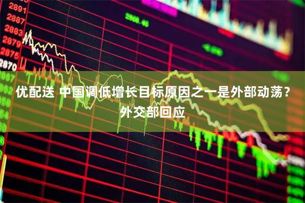 优配送 中国调低增长目标原因之一是外部动荡？外交部回应