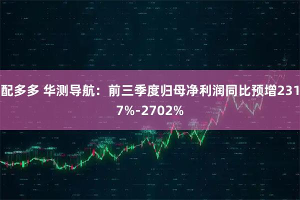 配多多 华测导航：前三季度归母净利润同比预增2317%-2702%