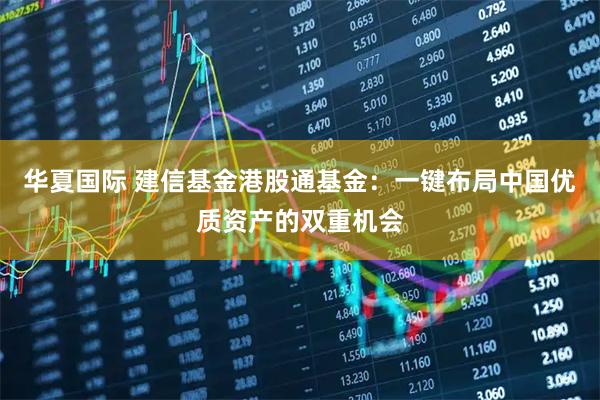 华夏国际 建信基金港股通基金：一键布局中国优质资产的双重机会