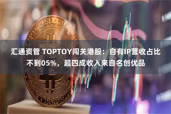 汇通资管 TOPTOY闯关港股：自有IP营收占比不到05%，超四成收入来自名创优品