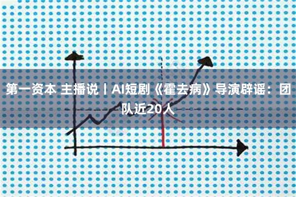 第一资本 主播说丨AI短剧《霍去病》导演辟谣：团队近20人
