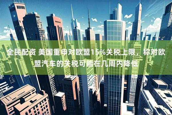 全民配资 美国重申对欧盟15%关税上限，称对欧盟汽车的关税可能在几周内降低
