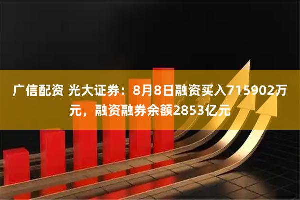 广信配资 光大证券：8月8日融资买入715902万元，融资融券余额2853亿元