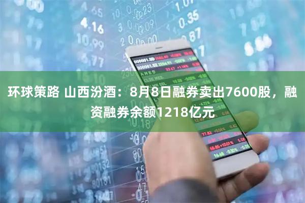 环球策路 山西汾酒：8月8日融券卖出7600股，融资融券余额1218亿元