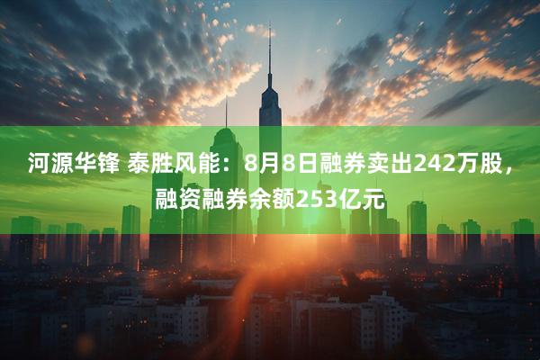 河源华锋 泰胜风能：8月8日融券卖出242万股，融资融券余额253亿元