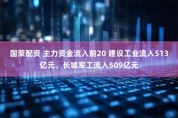 国荣配资 主力资金流入前20 建设工业流入513亿元、长城军工流入509亿元