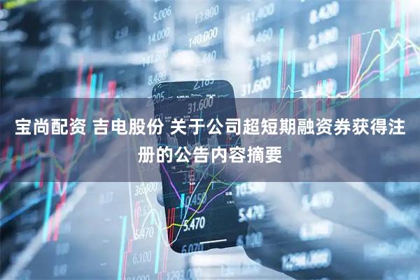 宝尚配资 吉电股份 关于公司超短期融资券获得注册的公告内容摘要