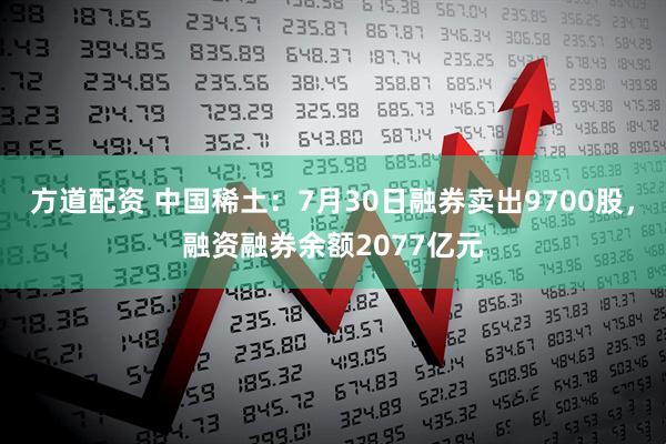 方道配资 中国稀土：7月30日融券卖出9700股，融资融券余额2077亿元