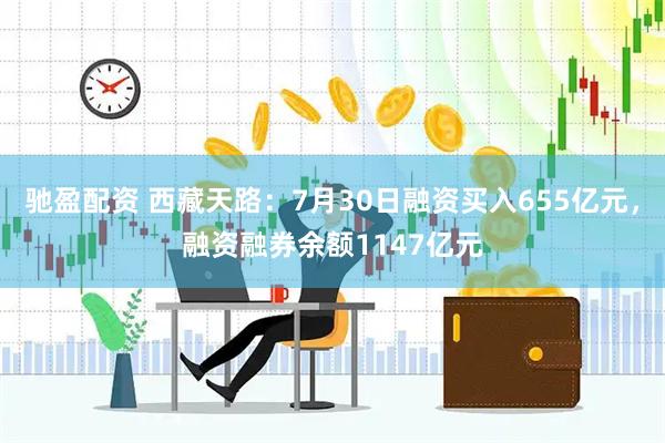 驰盈配资 西藏天路：7月30日融资买入655亿元，融资融券余额1147亿元