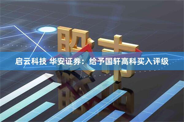 启云科技 华安证券：给予国轩高科买入评级