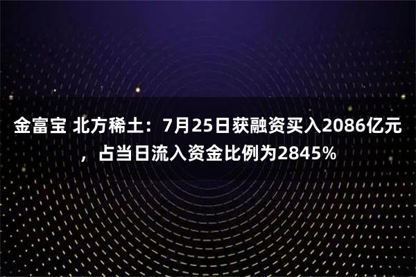 金富宝 北方稀土：7月25日获融资买入2086亿元，占当日流入资金比例为2845%