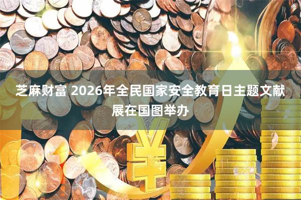 芝麻财富 2026年全民国家安全教育日主题文献展在国图举办