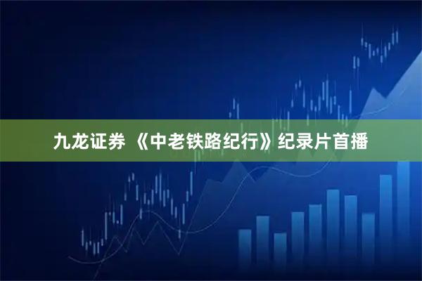 九龙证券 《中老铁路纪行》纪录片首播