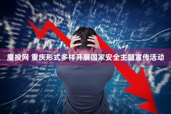 魔投网 重庆形式多样开展国家安全主题宣传活动