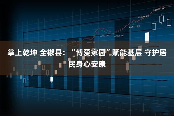 掌上乾坤 全椒县：“博爱家园”赋能基层 守护居民身心安康