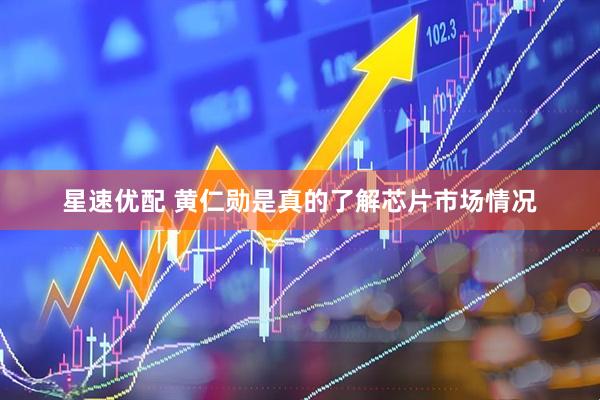 星速优配 黄仁勋是真的了解芯片市场情况