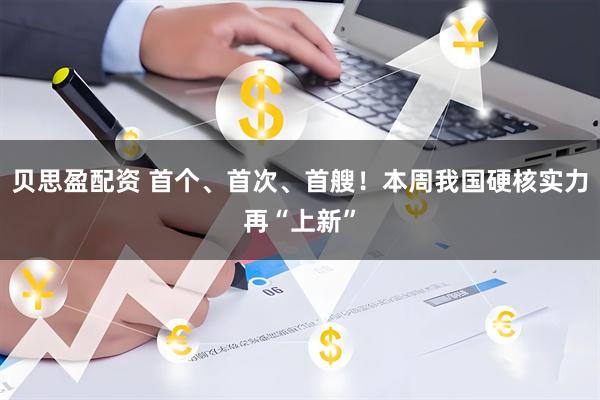 贝思盈配资 首个、首次、首艘！本周我国硬核实力再“上新”