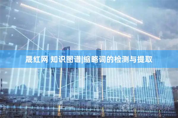 晟红网 知识图谱|缩略词的检测与提取