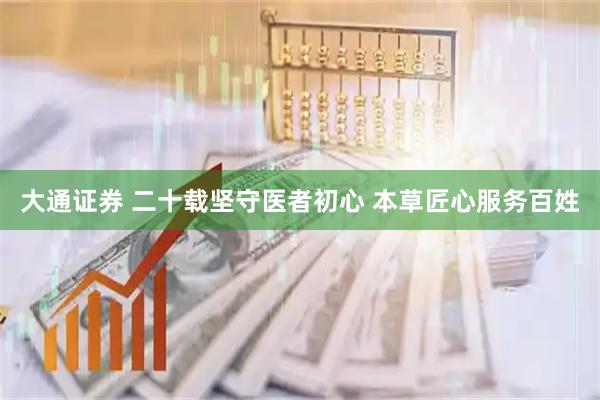 大通证券 二十载坚守医者初心 本草匠心服务百姓