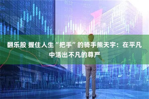 翻乐股 握住人生“把手”的骑手熊天宇：在平凡中活出不凡的尊严