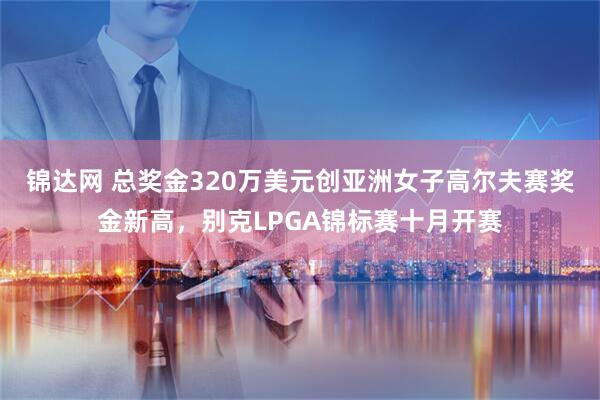 锦达网 总奖金320万美元创亚洲女子高尔夫赛奖金新高，别克LPGA锦标赛十月开赛