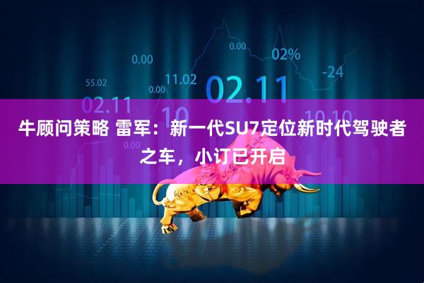 牛顾问策略 雷军：新一代SU7定位新时代驾驶者之车，小订已开启