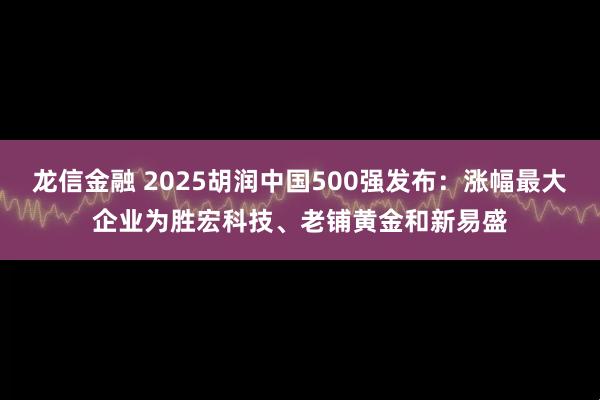 龙信金融 2025胡润中国500强发布：涨幅最大企业为胜宏科技、老铺黄金和新易盛