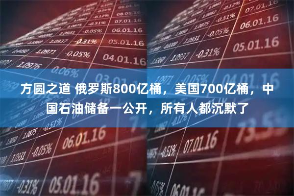方圆之道 俄罗斯800亿桶，美国700亿桶，中国石油储备一公开，所有人都沉默了