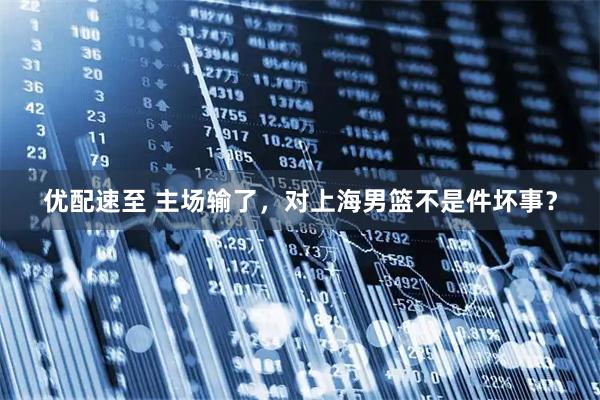 优配速至 主场输了，对上海男篮不是件坏事？