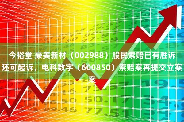 今裕堂 豪美新材（002988）股民索赔已有胜诉还可起诉，电科数字（600850）索赔案再提交立案