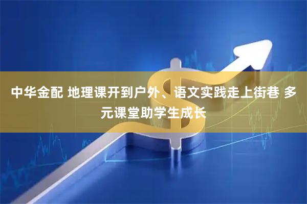中华金配 地理课开到户外、语文实践走上街巷 多元课堂助学生成长