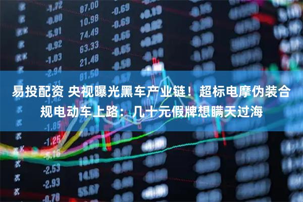 易投配资 央视曝光黑车产业链！超标电摩伪装合规电动车上路：几十元假牌想瞒天过海