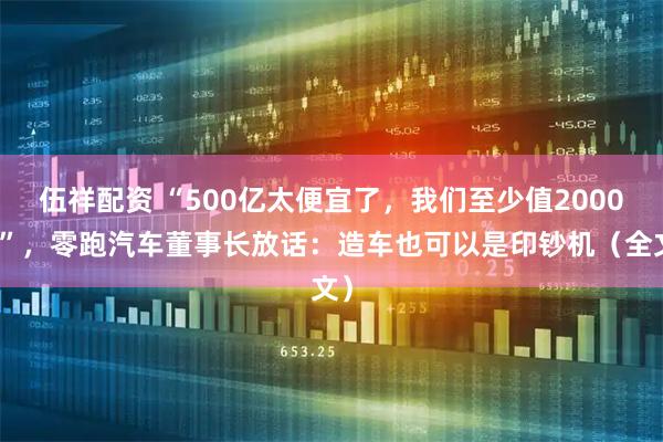 伍祥配资 “500亿太便宜了，我们至少值2000亿”，零跑汽车董事长放话：造车也可以是印钞机（全文）